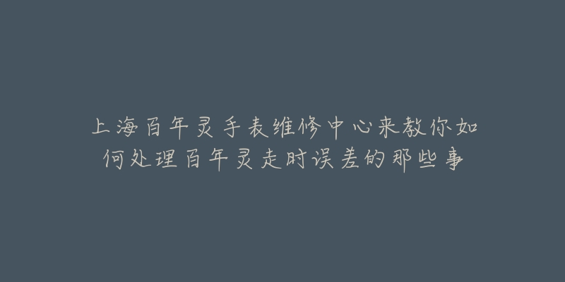 上海百年灵手表维修中心来教你如何处理百年灵走时误差的那些事