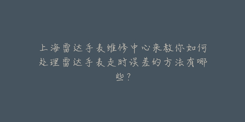 上海雷达手表维修中心来教你如何处理雷达手表走时误差的方法有哪些？