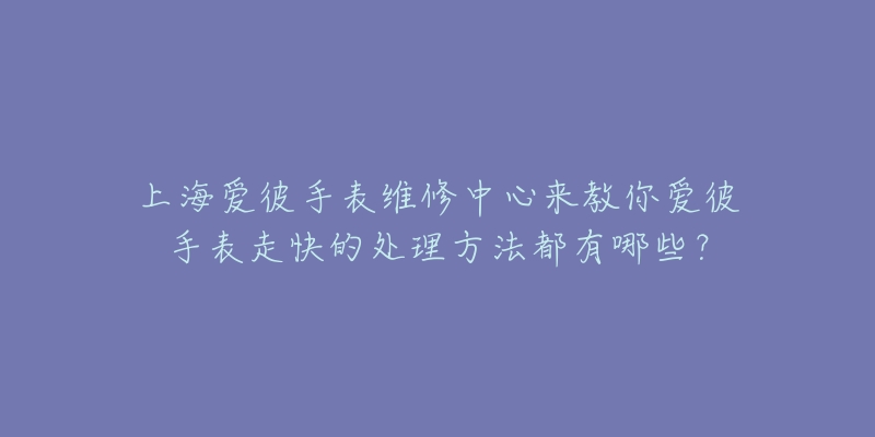 上海爱彼手表维修中心来教你爱彼手表走快的处理方法都有哪些？