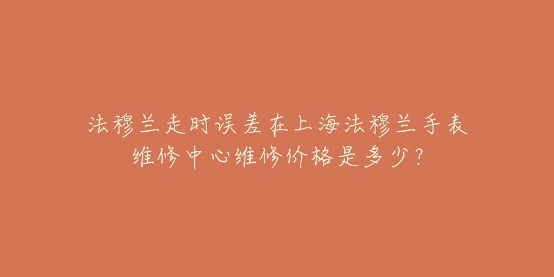 法穆兰走时误差在上海法穆兰手表维修中心维修价格是多少？