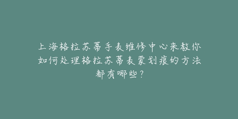 上海格拉苏蒂手表维修中心来教你如何处理格拉苏蒂表蒙划痕的方法都有哪些？