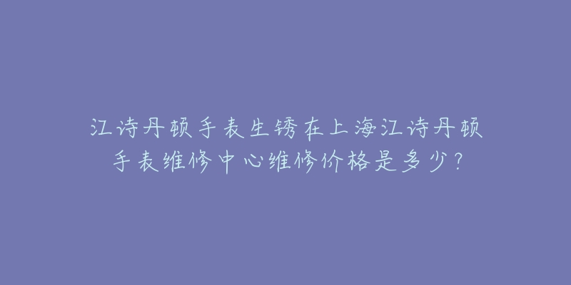 江诗丹顿手表生锈在上海江诗丹顿手表维修中心维修价格是多少？