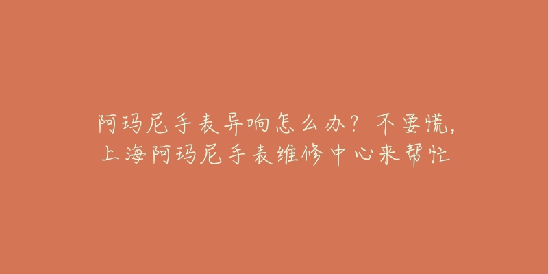 阿玛尼手表异响怎么办？不要慌，上海阿玛尼手表维修中心来帮忙