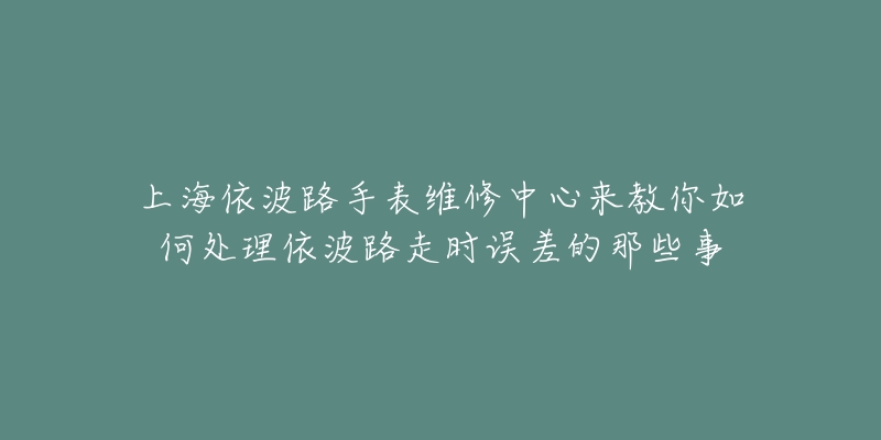 上海依波路手表维修中心来教你如何处理依波路走时误差的那些事