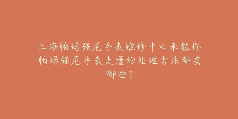 上海帕玛强尼手表维修中心来教你帕玛强尼手表走慢的处理方法都有哪些？