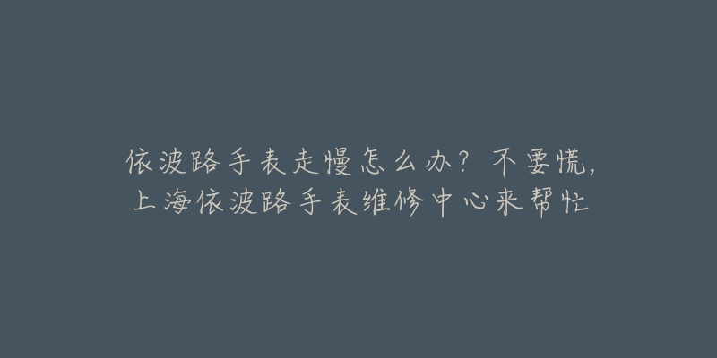 依波路手表走慢怎么办？不要慌，上海依波路手表维修中心来帮忙