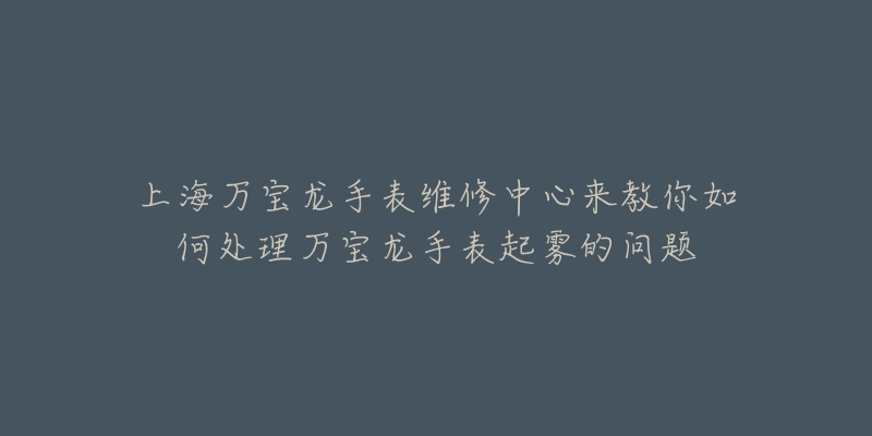 上海万宝龙手表维修中心来教你如何处理万宝龙手表起雾的问题