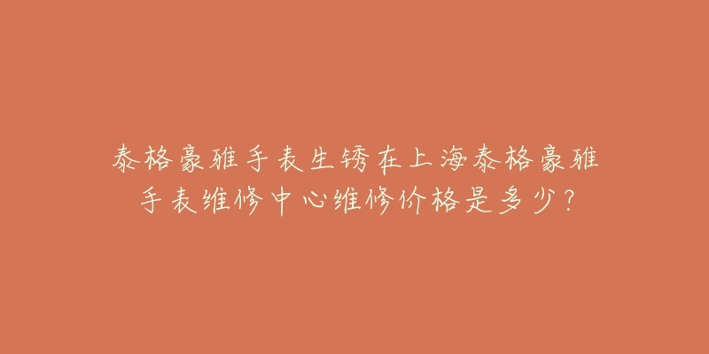 泰格豪雅手表生锈在上海泰格豪雅手表维修中心维修价格是多少？