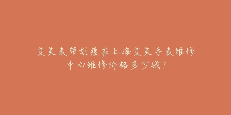 艾美表带划痕在上海艾美手表维修中心维修价格多少钱？