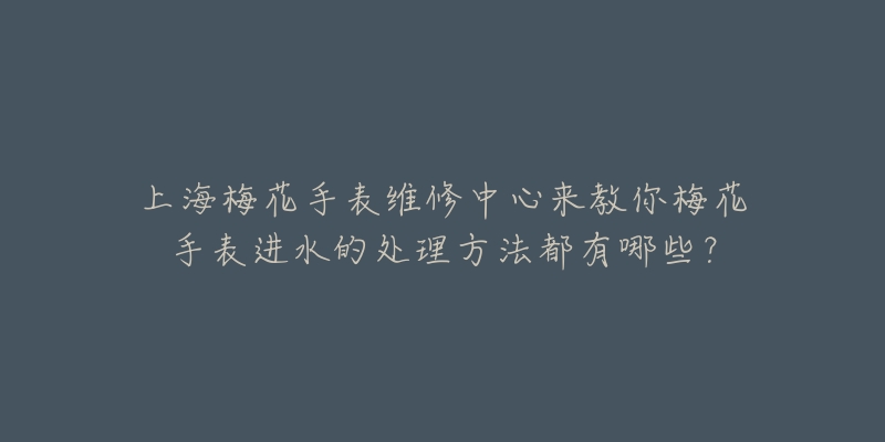 上海梅花手表维修中心来教你梅花手表进水的处理方法都有哪些？