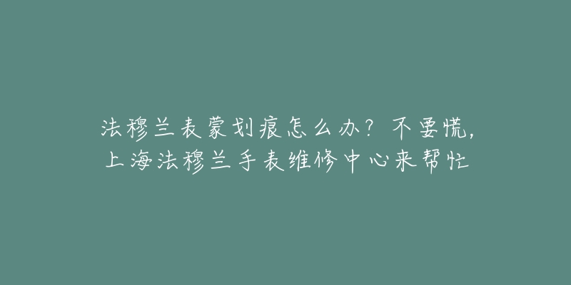 法穆兰表蒙划痕怎么办？不要慌，上海法穆兰手表维修中心来帮忙