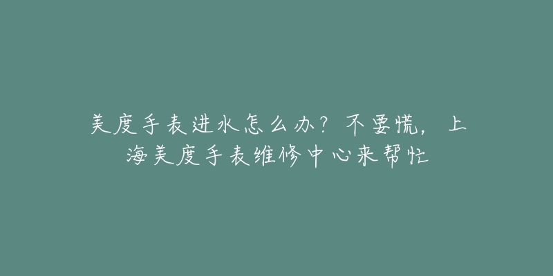 美度手表进水怎么办？不要慌，上海美度手表维修中心来帮忙