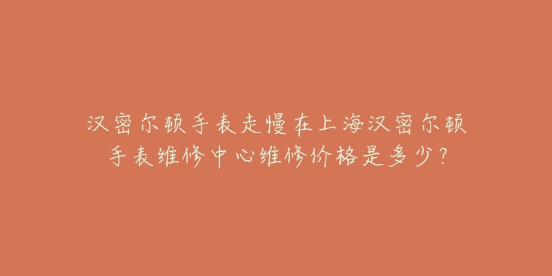 汉密尔顿手表走慢在上海汉密尔顿手表维修中心维修价格是多少？