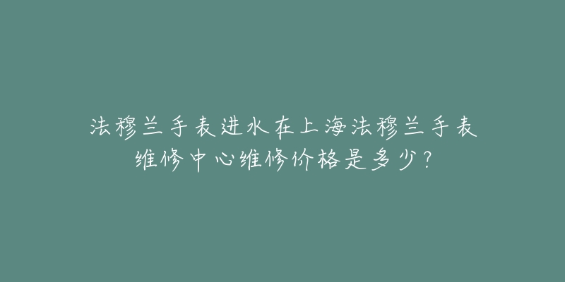 法穆兰手表进水在上海法穆兰手表维修中心维修价格是多少？