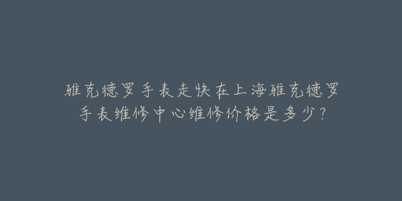 雅克德罗手表走快在上海雅克德罗手表维修中心维修价格是多少？