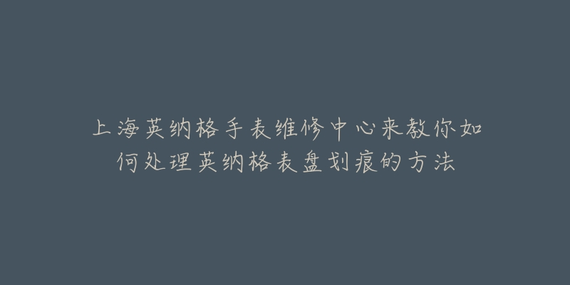 上海英纳格手表维修中心来教你如何处理英纳格表盘划痕的方法