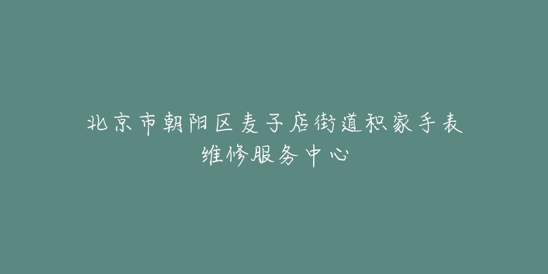 北京市朝阳区麦子店街道积家手表维修服务中心