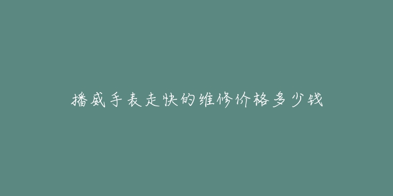 播威手表走快的维修价格多少钱