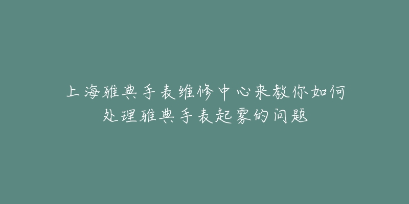 上海雅典手表维修中心来教你如何处理雅典手表起雾的问题