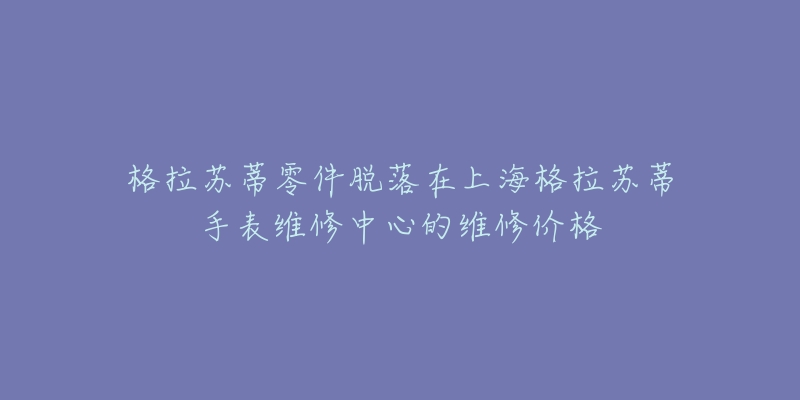 格拉苏蒂零件脱落在上海格拉苏蒂手表维修中心的维修价格