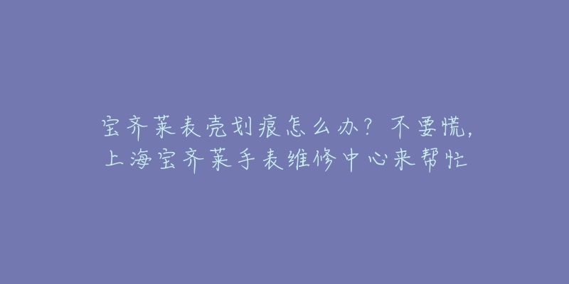 宝齐莱表壳划痕怎么办？不要慌，上海宝齐莱手表维修中心来帮忙