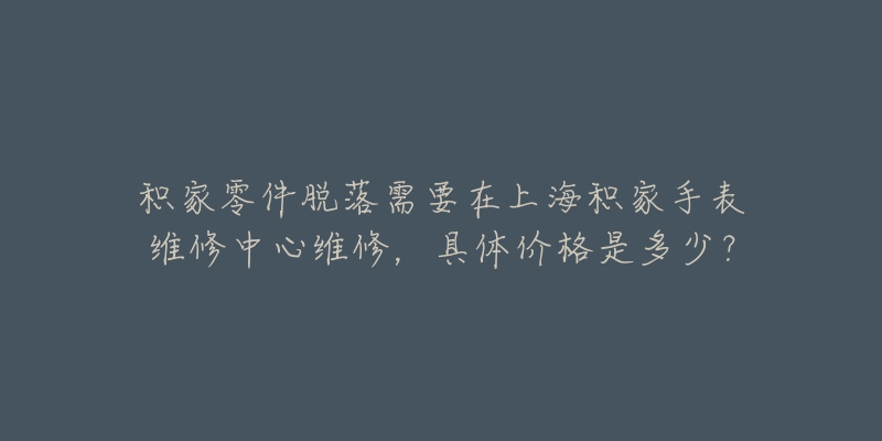 积家零件脱落需要在上海积家手表维修中心维修，具体价格是多少？