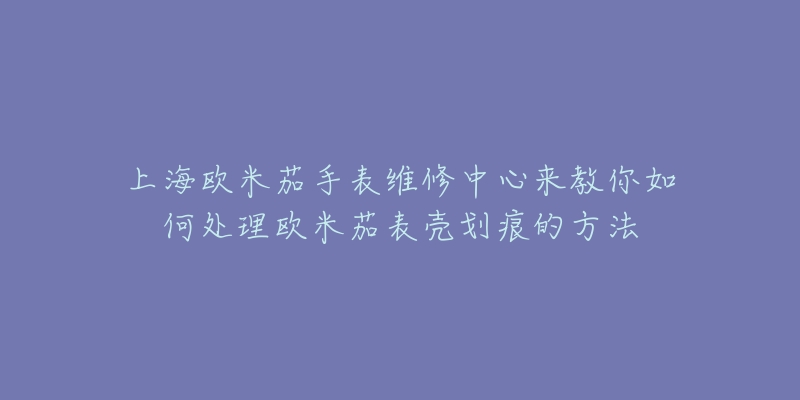 上海欧米茄手表维修中心来教你如何处理欧米茄表壳划痕的方法