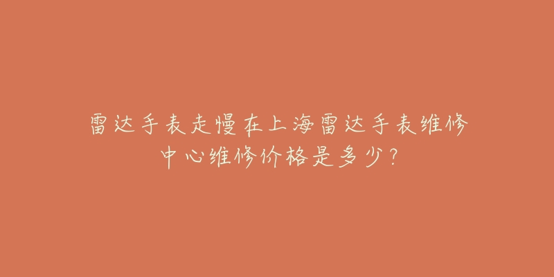 雷达手表走慢在上海雷达手表维修中心维修价格是多少？