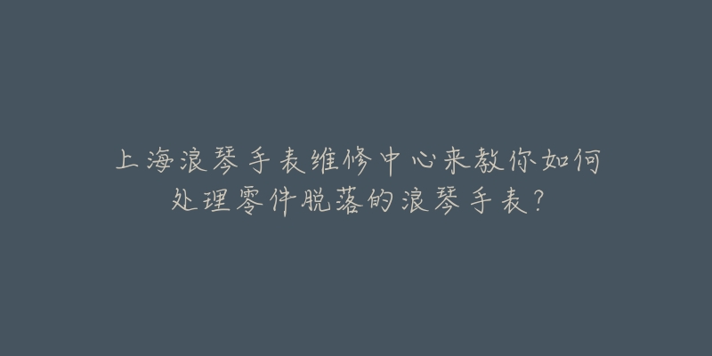 上海浪琴手表维修中心来教你如何处理零件脱落的浪琴手表？