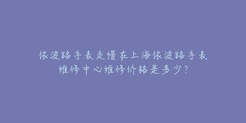 依波路手表走慢在上海依波路手表维修中心维修价格是多少？