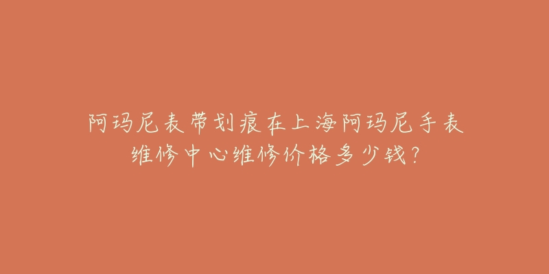 阿玛尼表带划痕在上海阿玛尼手表维修中心维修价格多少钱？