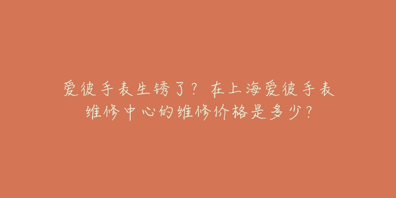 爱彼手表生锈了？在上海爱彼手表维修中心的维修价格是多少？