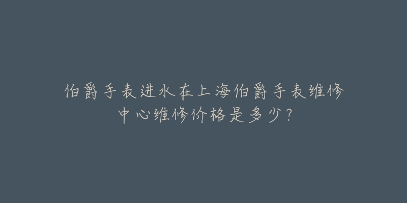 伯爵手表进水在上海伯爵手表维修中心维修价格是多少？