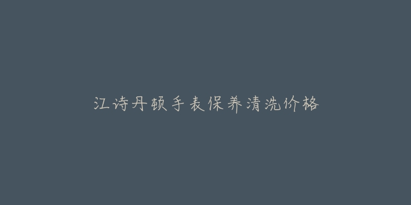 江诗丹顿手表保养清洗价格