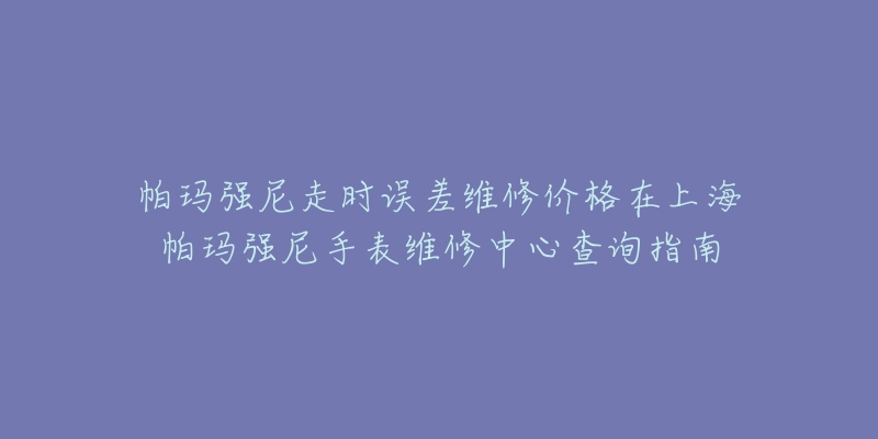 帕玛强尼走时误差维修价格在上海帕玛强尼手表维修中心查询指南