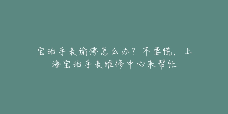 宝珀手表偷停怎么办？不要慌，上海宝珀手表维修中心来帮忙