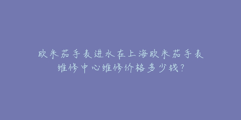 欧米茄手表进水在上海欧米茄手表维修中心维修价格多少钱？