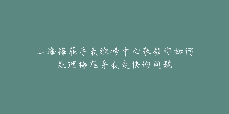 上海梅花手表维修中心来教你如何处理梅花手表走快的问题