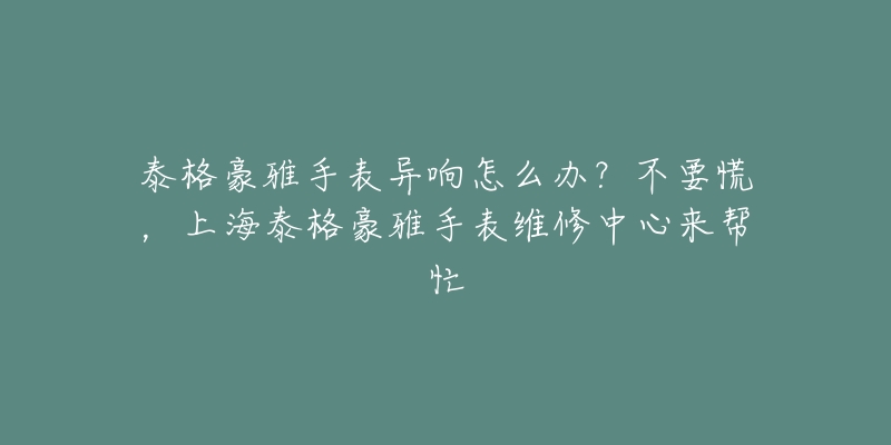 泰格豪雅手表异响怎么办？不要慌，上海泰格豪雅手表维修中心来帮忙