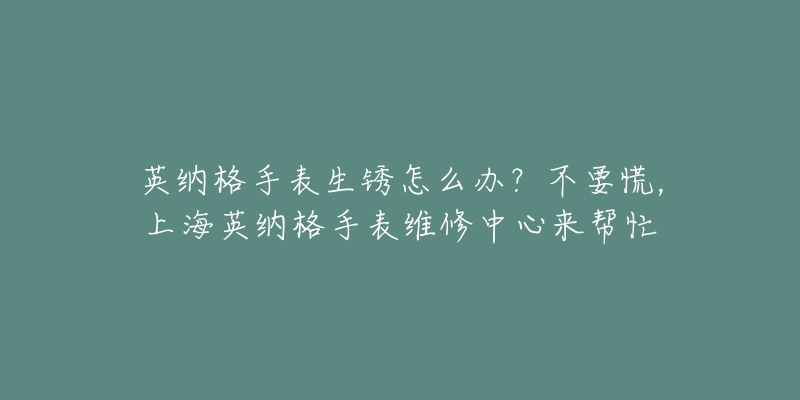 英纳格手表生锈怎么办？不要慌，上海英纳格手表维修中心来帮忙