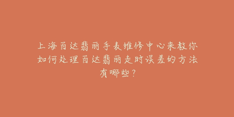 上海百达翡丽手表维修中心来教你如何处理百达翡丽走时误差的方法有哪些？