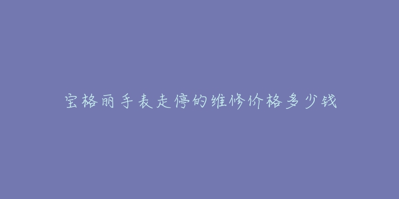 宝格丽手表走停的维修价格多少钱