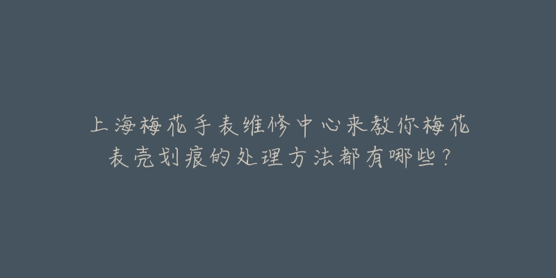 上海梅花手表维修中心来教你梅花表壳划痕的处理方法都有哪些？