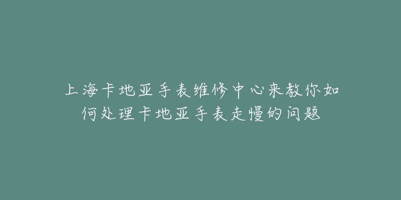 上海卡地亚手表维修中心来教你如何处理卡地亚手表走慢的问题