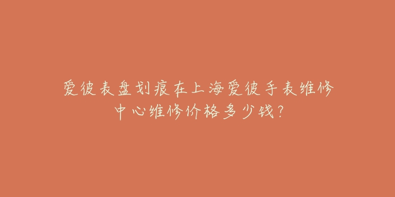 爱彼表盘划痕在上海爱彼手表维修中心维修价格多少钱？