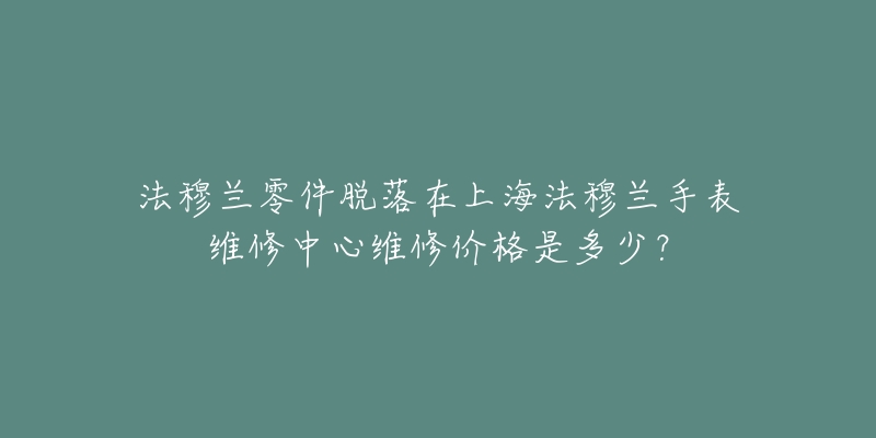 法穆兰零件脱落在上海法穆兰手表维修中心维修价格是多少？