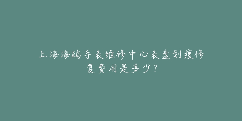 上海海鸥手表维修中心表盘划痕修复费用是多少？