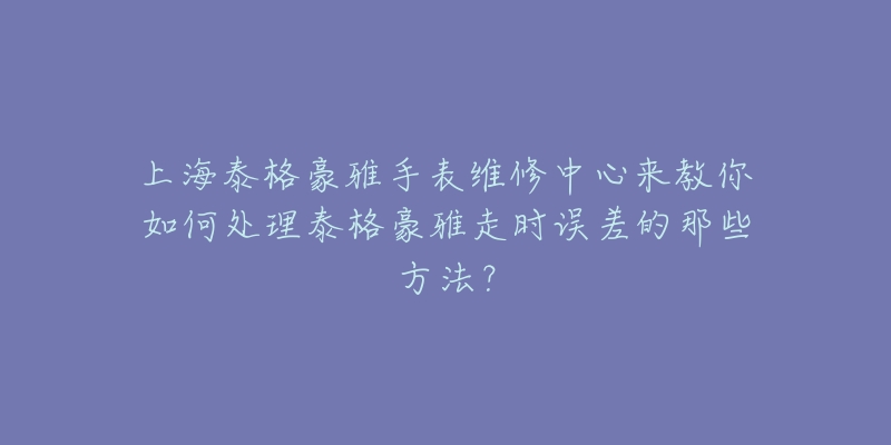 上海泰格豪雅手表维修中心来教你如何处理泰格豪雅走时误差的那些方法？