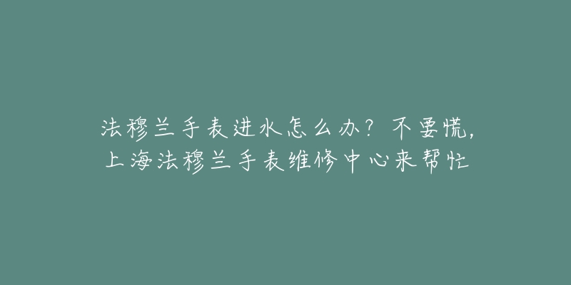 法穆兰手表进水怎么办？不要慌，上海法穆兰手表维修中心来帮忙