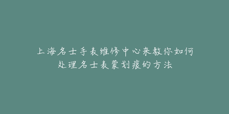 上海名士手表维修中心来教你如何处理名士表蒙划痕的方法